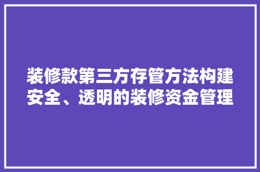 装修款第三方存管方法构建安全、透明的装修资金管理新模式