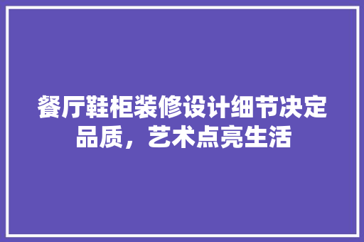餐厅鞋柜装修设计细节决定品质，艺术点亮生活