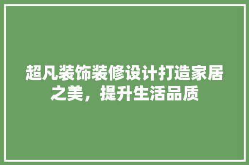 超凡装饰装修设计打造家居之美，提升生活品质