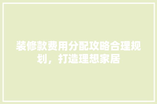 装修款费用分配攻略合理规划，打造理想家居