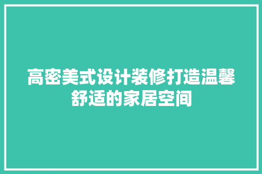 高密美式设计装修打造温馨舒适的家居空间