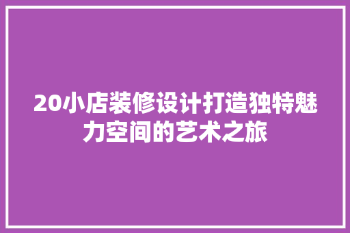 20小店装修设计打造独特魅力空间的艺术之旅