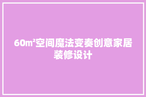 60㎡空间魔法变奏创意家居装修设计