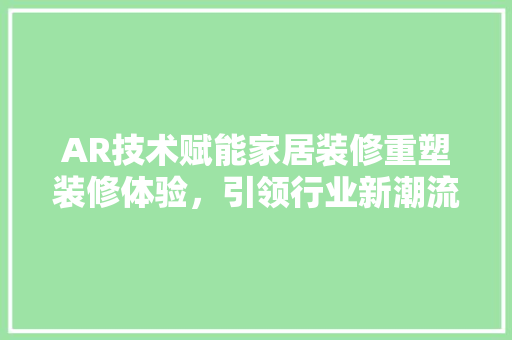 AR技术赋能家居装修重塑装修体验，引领行业新潮流