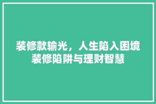 装修款输光，人生陷入困境装修陷阱与理财智慧