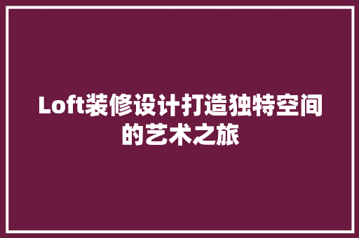 Loft装修设计打造独特空间的艺术之旅