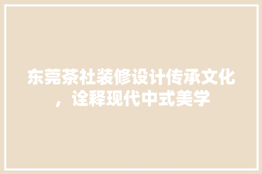 东莞茶社装修设计传承文化，诠释现代中式美学