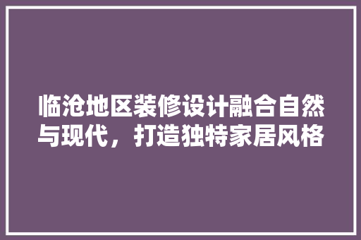 临沧地区装修设计融合自然与现代，打造独特家居风格