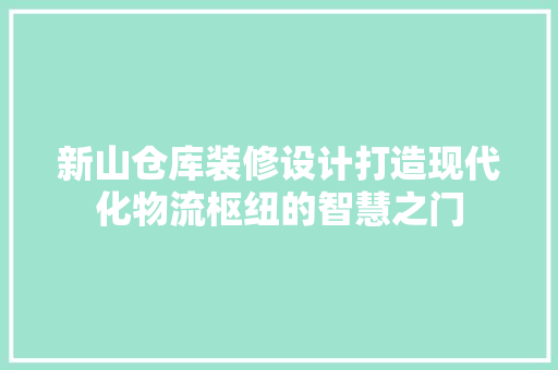 新山仓库装修设计打造现代化物流枢纽的智慧之门