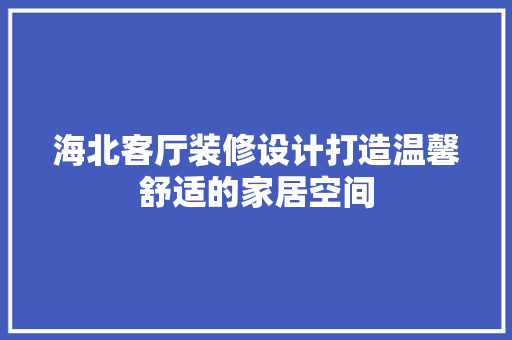 海北客厅装修设计打造温馨舒适的家居空间