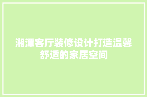 湘潭客厅装修设计打造温馨舒适的家居空间