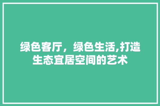 绿色客厅，绿色生活,打造生态宜居空间的艺术