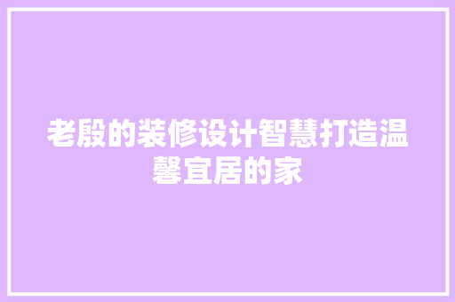 老殷的装修设计智慧打造温馨宜居的家