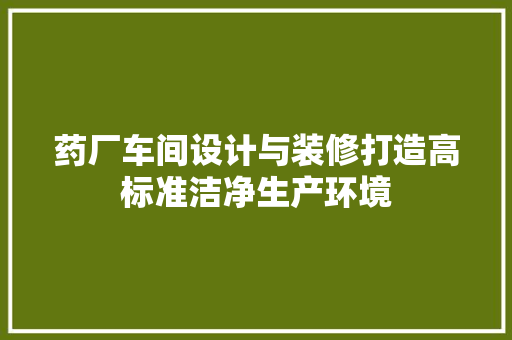 药厂车间设计与装修打造高标准洁净生产环境
