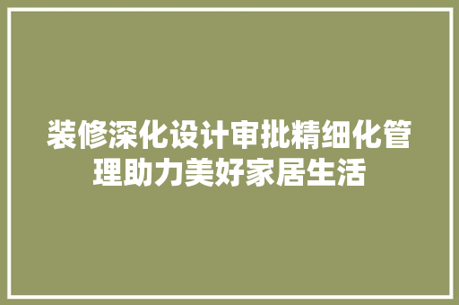 装修深化设计审批精细化管理助力美好家居生活