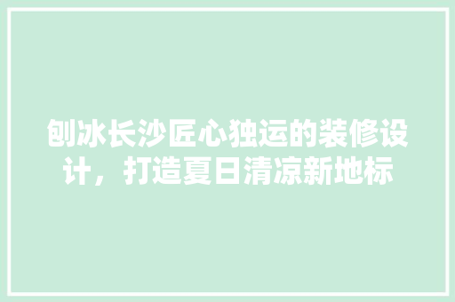 刨冰长沙匠心独运的装修设计，打造夏日清凉新地标