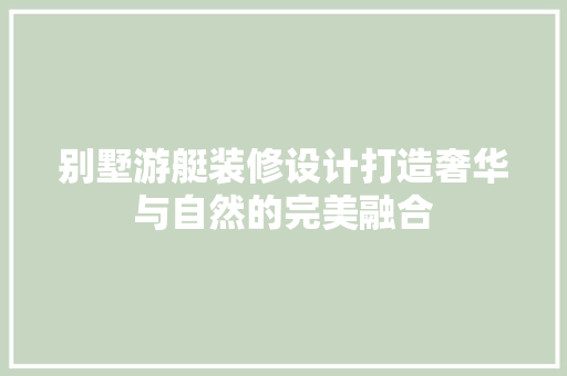 别墅游艇装修设计打造奢华与自然的完美融合