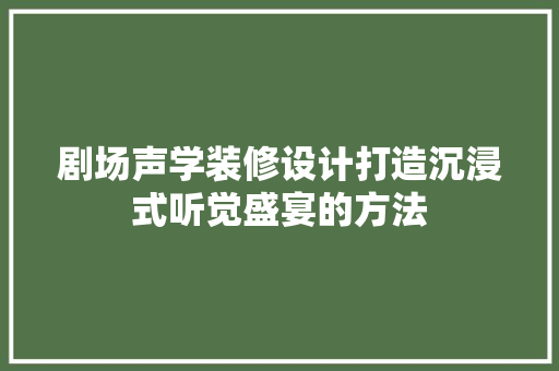 剧场声学装修设计打造沉浸式听觉盛宴的方法