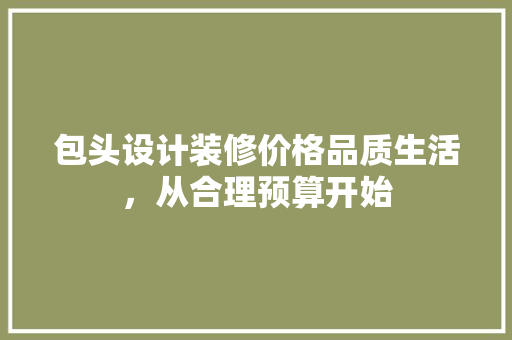 包头设计装修价格品质生活，从合理预算开始
