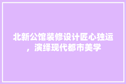 北新公馆装修设计匠心独运，演绎现代都市美学