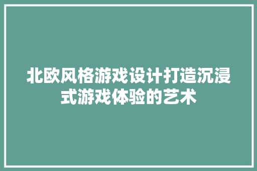 北欧风格游戏设计打造沉浸式游戏体验的艺术