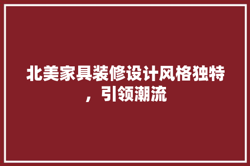 北美家具装修设计风格独特，引领潮流