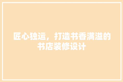 匠心独运，打造书香满溢的书店装修设计