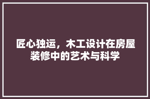 匠心独运，木工设计在房屋装修中的艺术与科学