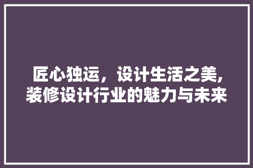 匠心独运，设计生活之美,装修设计行业的魅力与未来