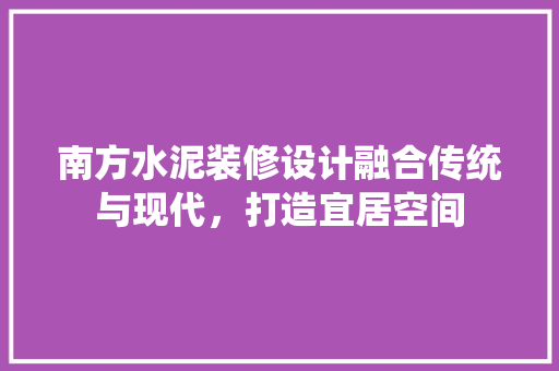 南方水泥装修设计融合传统与现代，打造宜居空间
