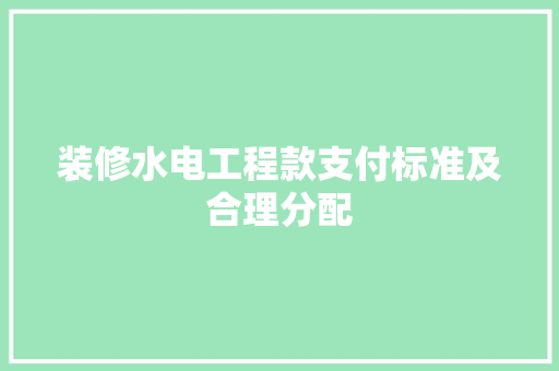装修水电工程款支付标准及合理分配  第1张