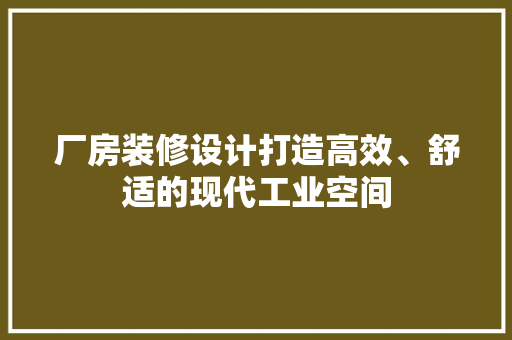 厂房装修设计打造高效、舒适的现代工业空间