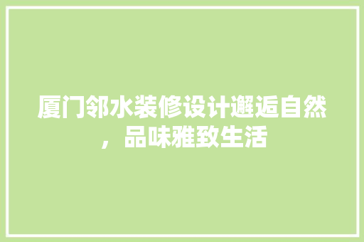 厦门邻水装修设计邂逅自然，品味雅致生活