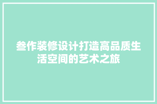 叁作装修设计打造高品质生活空间的艺术之旅