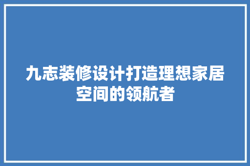 九志装修设计打造理想家居空间的领航者