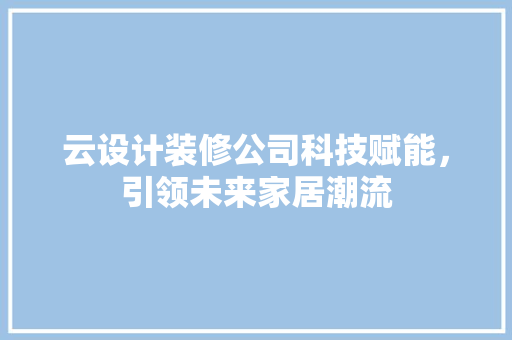 云设计装修公司科技赋能，引领未来家居潮流