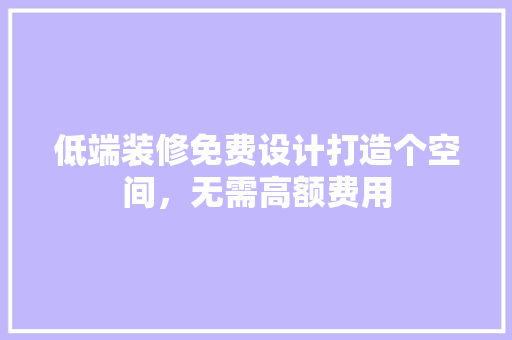低端装修免费设计打造个空间，无需高额费用
