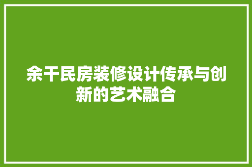 余干民房装修设计传承与创新的艺术融合