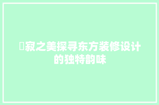 侘寂之美探寻东方装修设计的独特韵味