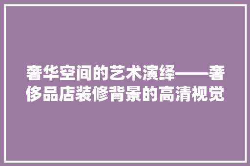 奢华空间的艺术演绎——奢侈品店装修背景的高清视觉盛宴