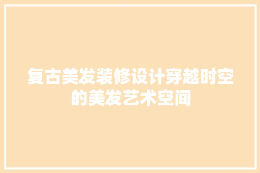 复古美发装修设计穿越时空的美发艺术空间