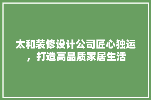 太和装修设计公司匠心独运，打造高品质家居生活