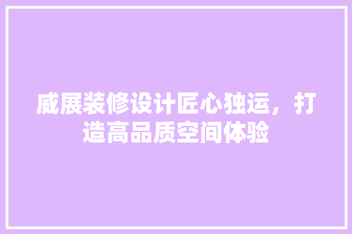 威展装修设计匠心独运，打造高品质空间体验