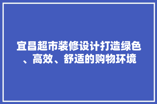 宜昌超市装修设计打造绿色、高效、舒适的购物环境