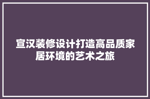 宣汉装修设计打造高品质家居环境的艺术之旅
