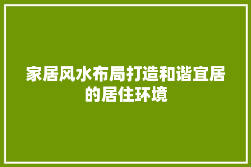 家居风水布局打造和谐宜居的居住环境