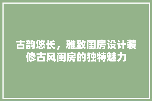 古韵悠长，雅致闺房设计装修古风闺房的独特魅力