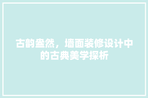 古韵盎然，墙面装修设计中的古典美学探析