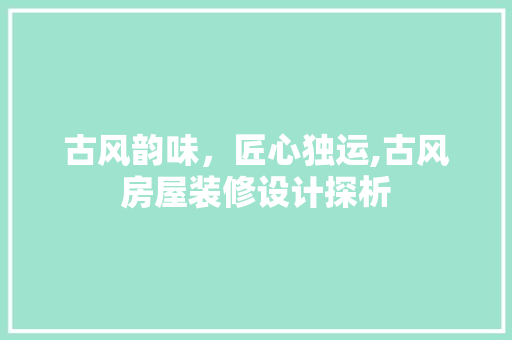 古风韵味，匠心独运,古风房屋装修设计探析