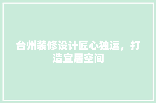 台州装修设计匠心独运，打造宜居空间